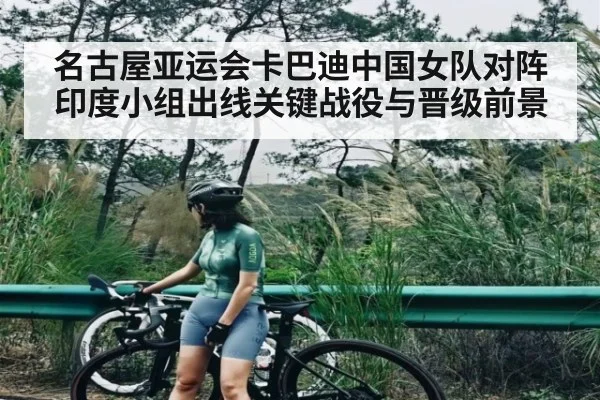名古屋亚运会卡巴迪中国女队对阵印度小组出线关键战役与晋级前景 | kaiyun