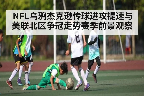 NFL乌鸦杰克逊传球进攻提速与美联北区争冠走势赛季前景观察 | kaiyun