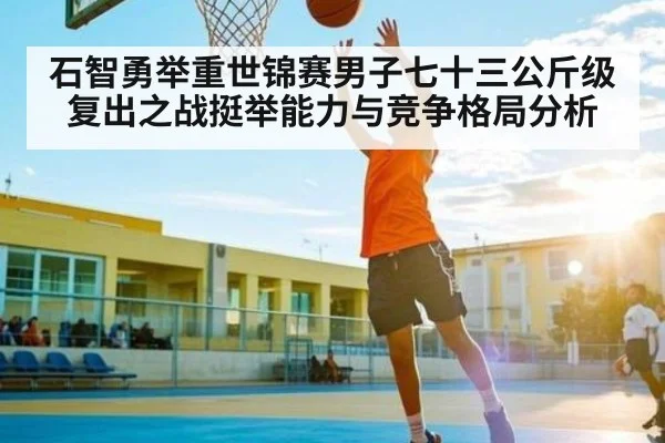 石智勇举重世锦赛男子七十三公斤级复出之战挺举能力与竞争格局分析 | kaiyun