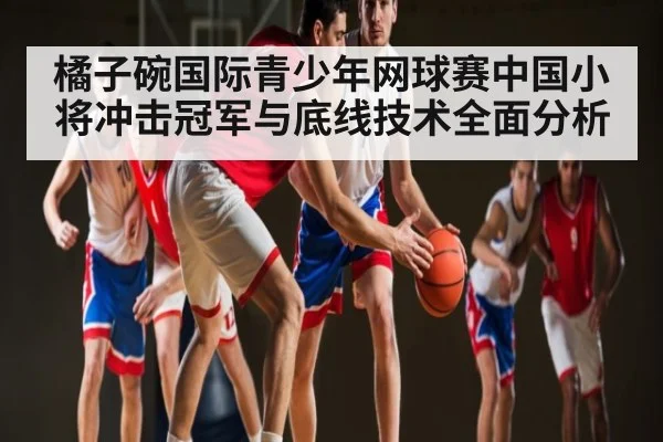 橘子碗国际青少年网球赛中国小将冲击冠军与底线技术全面分析 | kaiyun